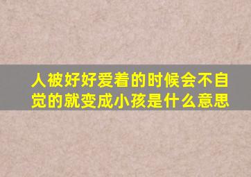 人被好好爱着的时候会不自觉的就变成小孩是什么意思