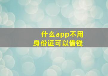 什么app不用身份证可以借钱