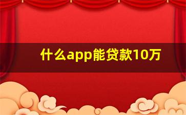 什么app能贷款10万