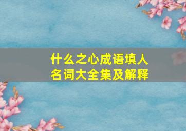 什么之心成语填人名词大全集及解释