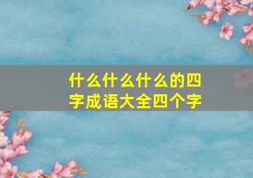 什么什么什么的四字成语大全四个字