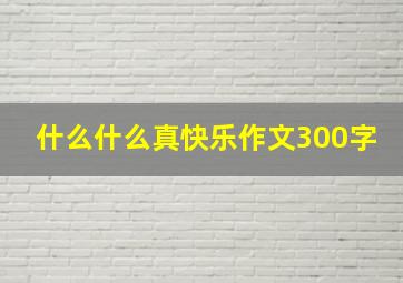 什么什么真快乐作文300字