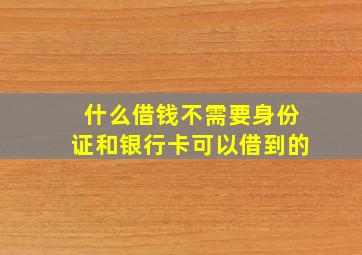 什么借钱不需要身份证和银行卡可以借到的