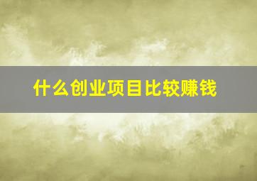 什么创业项目比较赚钱