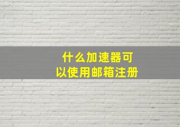 什么加速器可以使用邮箱注册