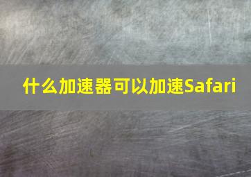 什么加速器可以加速Safari