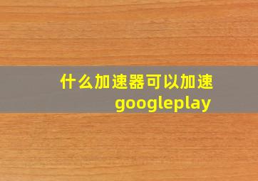 什么加速器可以加速googleplay