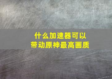 什么加速器可以带动原神最高画质