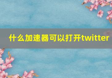 什么加速器可以打开twitter