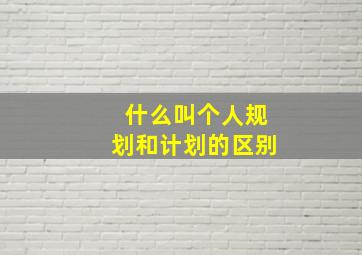 什么叫个人规划和计划的区别