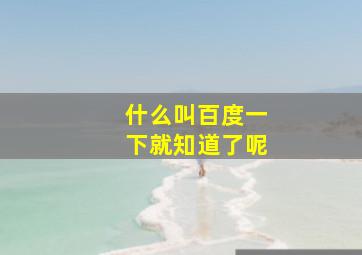 什么叫百度一下就知道了呢