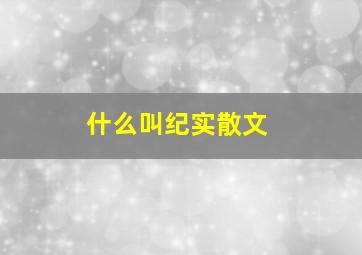 什么叫纪实散文