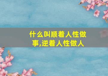 什么叫顺着人性做事,逆着人性做人