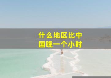 什么地区比中国晚一个小时