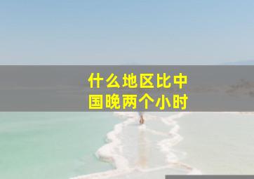 什么地区比中国晚两个小时