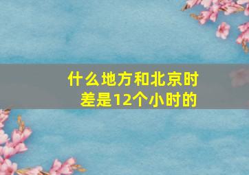 什么地方和北京时差是12个小时的