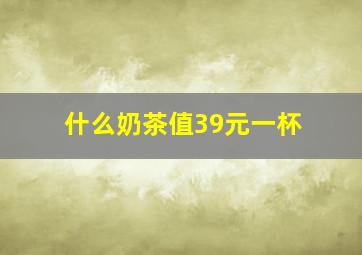 什么奶茶值39元一杯