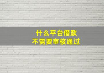 什么平台借款不需要审核通过