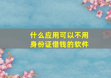 什么应用可以不用身份证借钱的软件