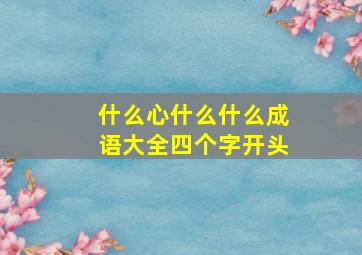 什么心什么什么成语大全四个字开头