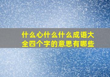 什么心什么什么成语大全四个字的意思有哪些