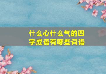 什么心什么气的四字成语有哪些词语