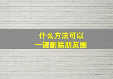 什么方法可以一键删除朋友圈