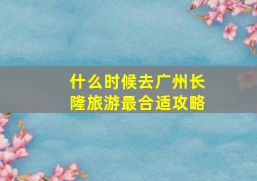 什么时候去广州长隆旅游最合适攻略