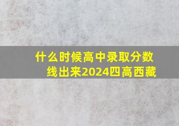 什么时候高中录取分数线出来2024四高西藏