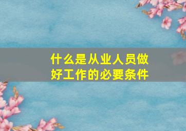 什么是从业人员做好工作的必要条件