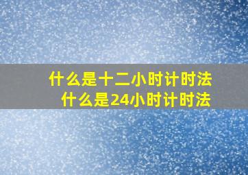 什么是十二小时计时法什么是24小时计时法