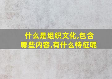 什么是组织文化,包含哪些内容,有什么特征呢