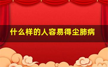 什么样的人容易得尘肺病