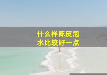 什么样陈皮泡水比较好一点