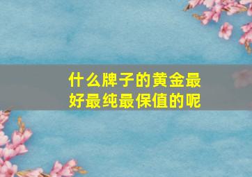 什么牌子的黄金最好最纯最保值的呢