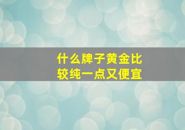 什么牌子黄金比较纯一点又便宜