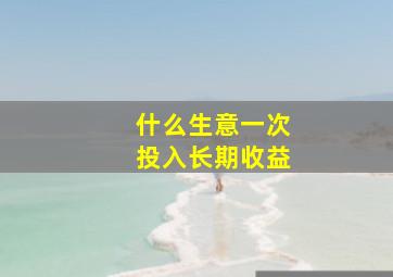 什么生意一次投入长期收益