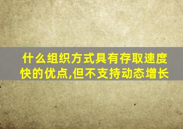 什么组织方式具有存取速度快的优点,但不支持动态增长