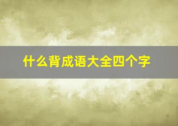 什么背成语大全四个字