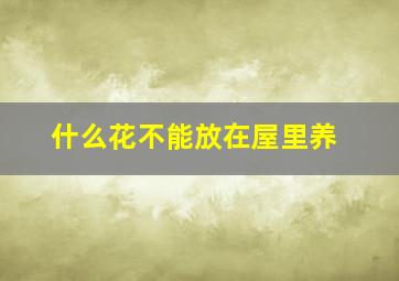 什么花不能放在屋里养