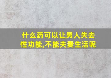 什么药可以让男人失去性功能,不能夫妻生活呢