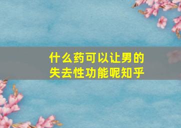 什么药可以让男的失去性功能呢知乎