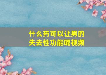 什么药可以让男的失去性功能呢视频