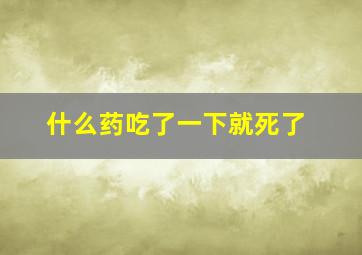 什么药吃了一下就死了