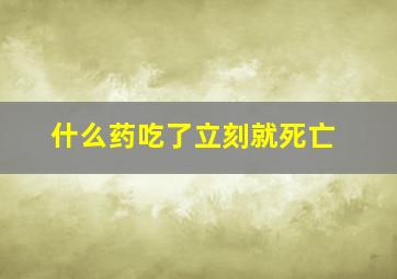 什么药吃了立刻就死亡