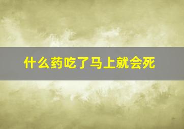 什么药吃了马上就会死