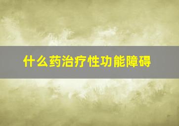 什么药治疗性功能障碍