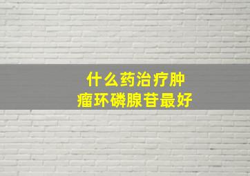 什么药治疗肿瘤环磷腺苷最好