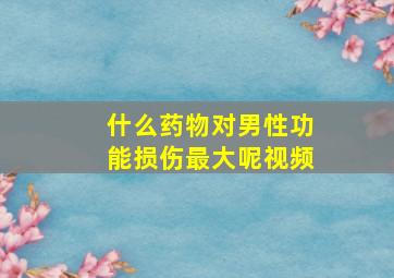 什么药物对男性功能损伤最大呢视频