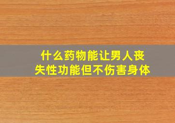 什么药物能让男人丧失性功能但不伤害身体